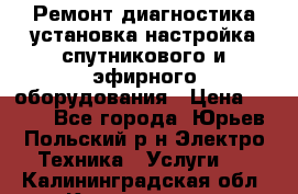 Ремонт,диагностика,установка,настройка спутникового и эфирного оборудования › Цена ­ 900 - Все города, Юрьев-Польский р-н Электро-Техника » Услуги   . Калининградская обл.,Калининград г.